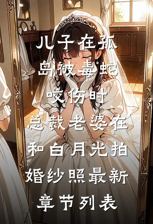 儿子在孤岛被毒蛇咬伤时，总裁老婆在和白月光拍婚纱照最新章节列表