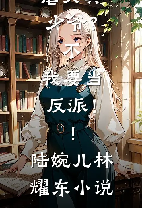 虐文真少爷？不，我要当反派！！陆婉儿林耀东小说
