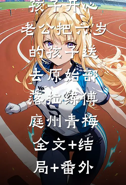 为逗青梅孩子开心，老公把六岁的孩子送去原始部落拉练傅庭州青梅:全文+结局+番外