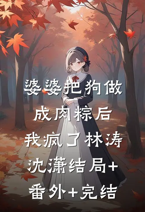 婆婆把狗做成肉粽后，我疯了林涛沈潇结局+番外+完结