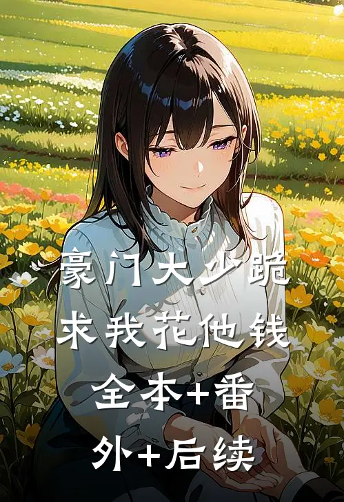 豪门大少跪求我花他钱:全本+番外+后续