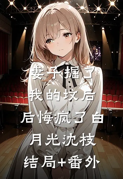 妻子掘了我的坟后，后悔疯了白月光沈枝:结局+番外