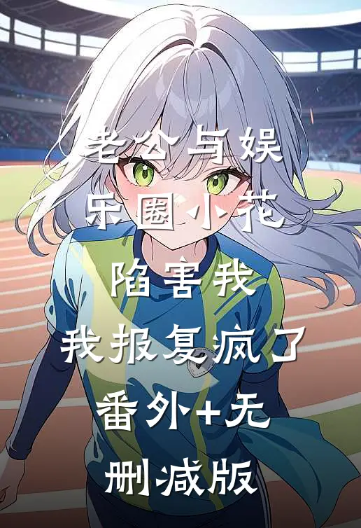 老公与娱乐圈小花陷害我，我报复疯了:番外+无删减版