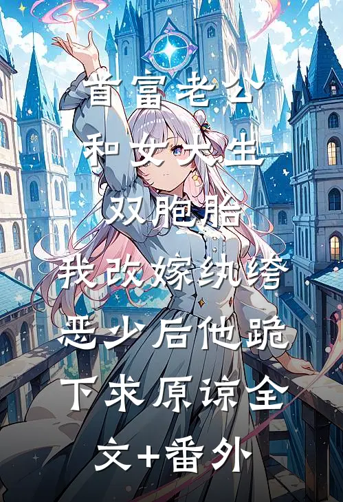 首富老公和女大生双胞胎，我改嫁纨绔恶少后他跪下求原谅全文+番外