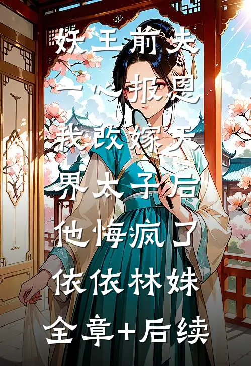 妖王前夫一心报恩，我改嫁天界太子后他悔疯了依依林姝:全章+后续