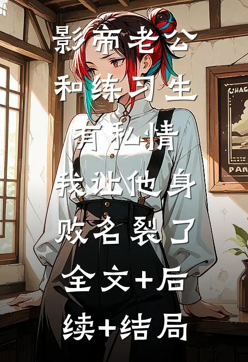 影帝老公和练习生有私情，我让他身败名裂了全文+后续+结局