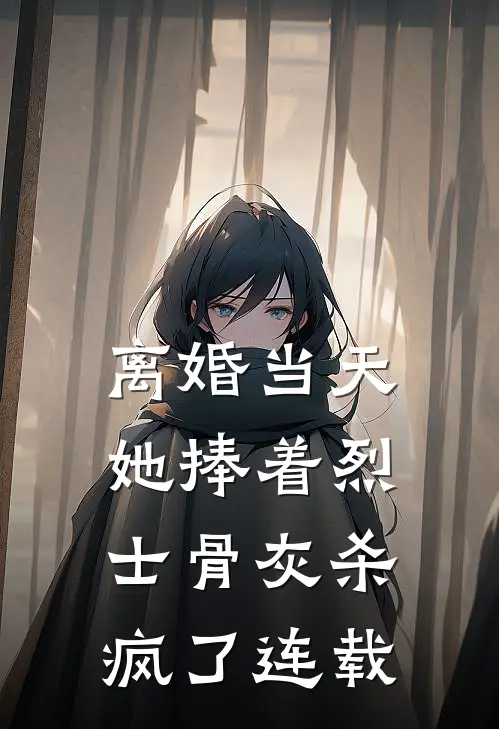 离婚当天，她捧着烈士骨灰杀疯了连载