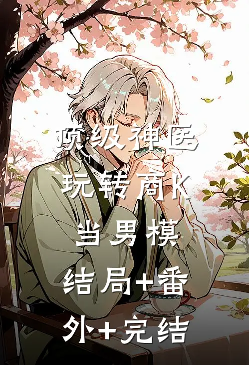 顶级神医：玩转商K当男模:结局+番外+完结
