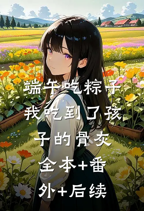端午吃粽子，我吃到了孩子的骨灰全本+番外+后续