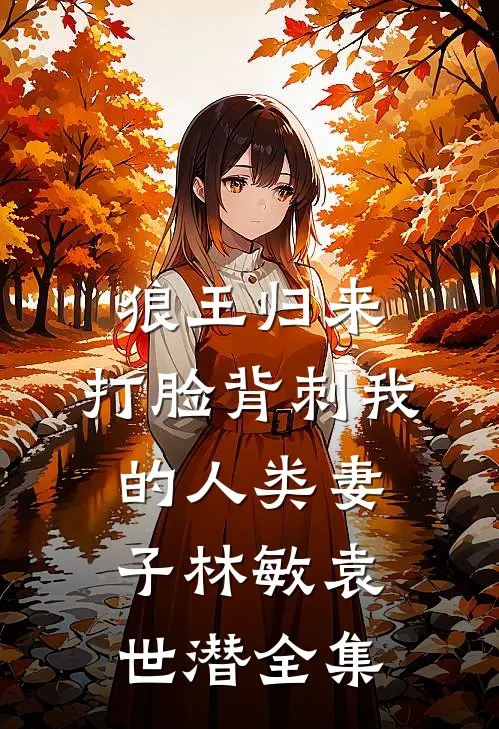 狼王归来，打脸背刺我的人类妻子林敏袁世潜全集
