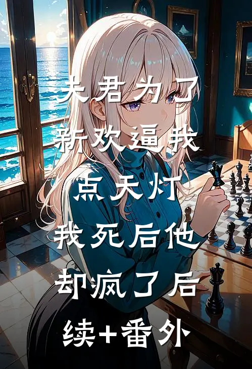 夫君为了新欢逼我点天灯，我死后他却疯了后续+番外