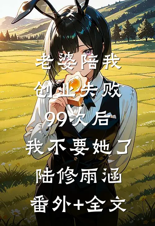 老婆陪我创业失败99次后，我不要她了陆修雨涵:(番外)+(全文)