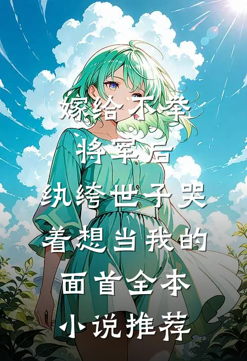 嫁给不举将军后，纨绔世子哭着想当我的面首全本小说推荐