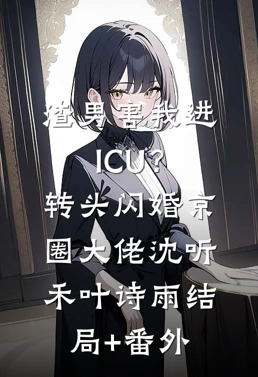 渣男害我进ICU？转头闪婚京圈大佬沈听禾叶诗雨:结局+番外