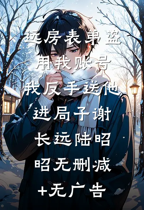 远房表弟盗用我账号，我反手送他进局子谢长远陆昭昭无删减+无广告