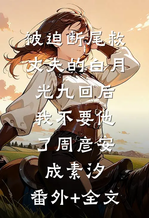 被迫断尾救丈夫的白月光九回后，我不要他了周彦安成素汐:(番外)+(全文)
