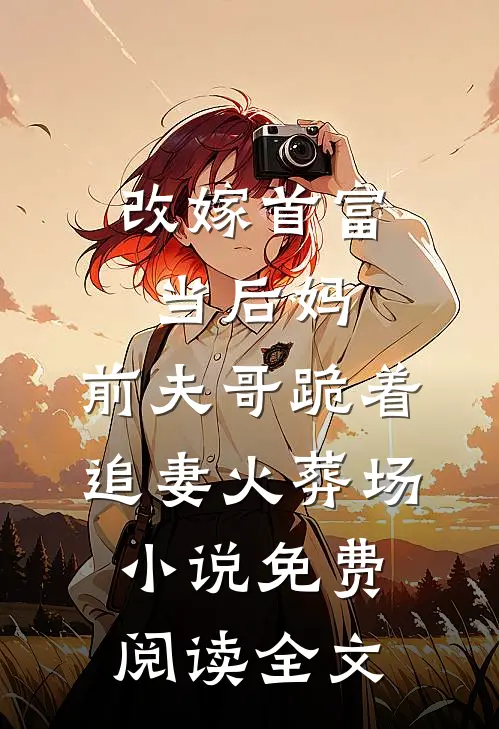 改嫁首富当后妈，前夫哥跪着追妻火葬场小说免费阅读全文