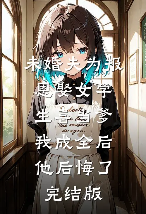 未婚夫为报恩娶女学生喜当爹，我成全后他后悔了完结版