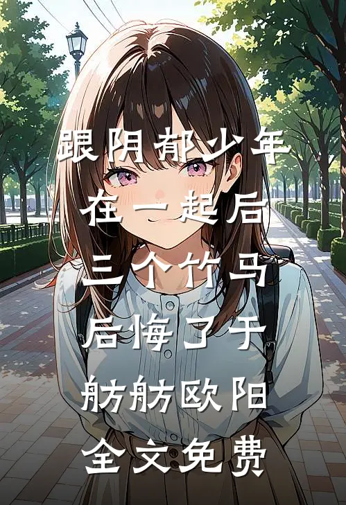 跟阴郁少年在一起后，三个竹马后悔了于舫舫欧阳全文免费