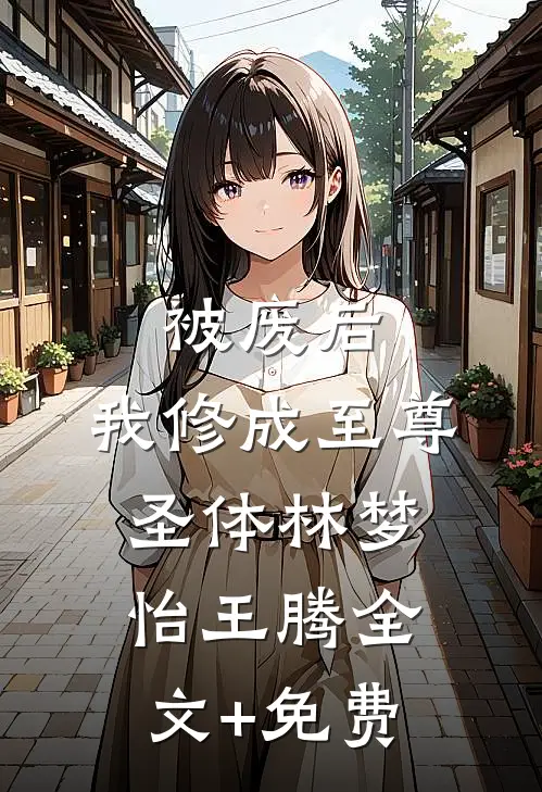 被废后，我修成至尊圣体林梦怡王腾全文+免费