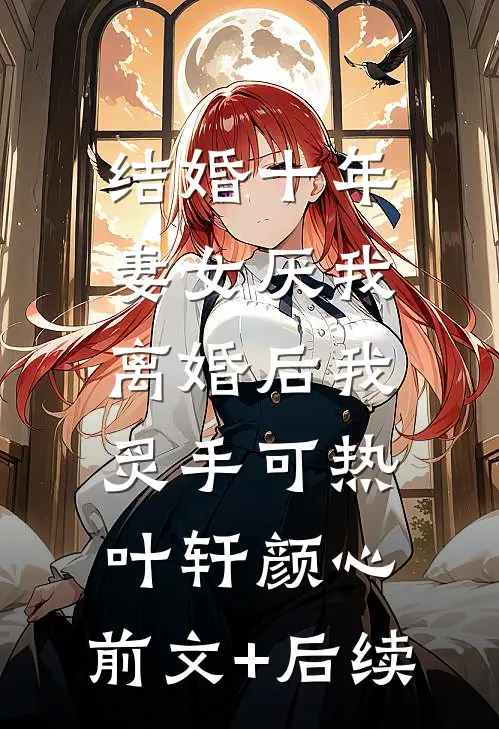 结婚十年，妻女厌我，离婚后我炙手可热叶轩颜心:前文+后续