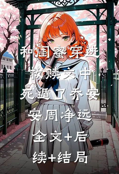 和闺蜜穿进救赎文中，死遁了乔安安周净远:全文+后续+结局
