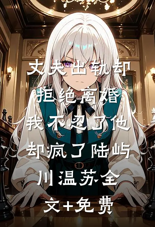丈夫出轨却拒绝离婚，我不忍了他却疯了陆屿川温苏全文+免费