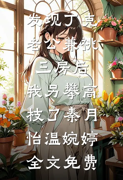 发现丁克老公兼祧三房后，我另攀高枝了秦月怡温婉婷全文免费