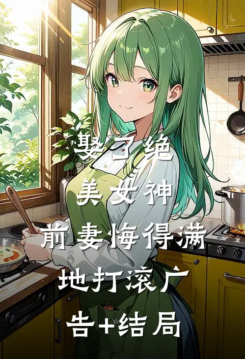 娶了绝美女神，前妻悔得满地打滚广告+结局