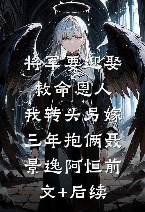 将军要迎娶救命恩人，我转头另嫁三年抱俩聂景逸阿恒前文+后续