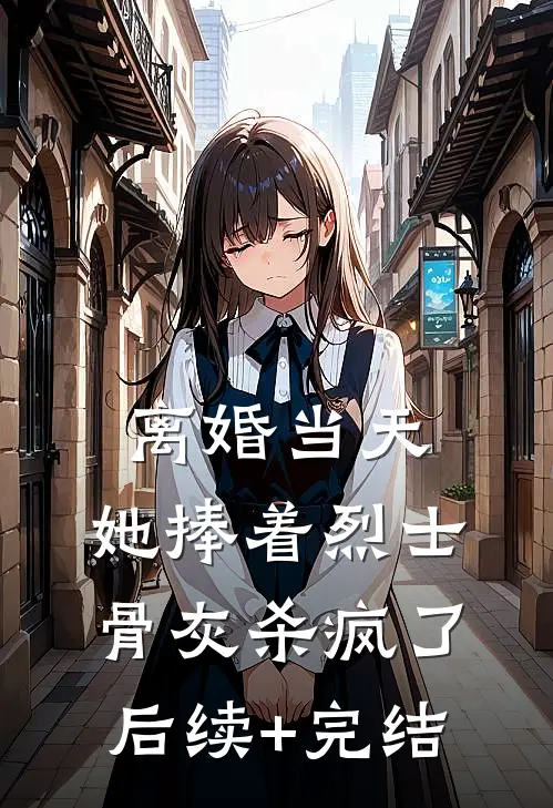 离婚当天，她捧着烈士骨灰杀疯了后续+完结