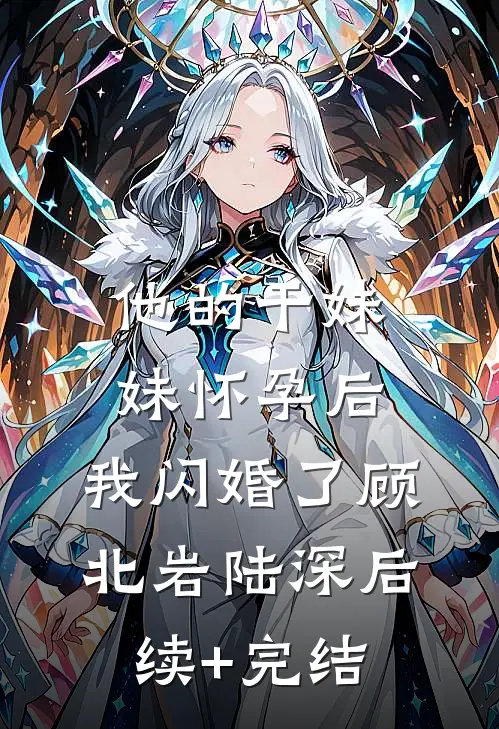 他的干妹妹怀孕后，我闪婚了顾北岩陆深后续+完结