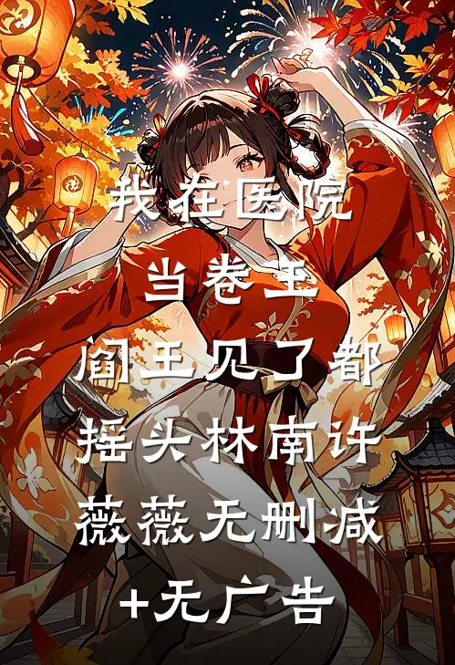 我在医院当卷王，阎王见了都摇头林南许薇薇无删减+无广告