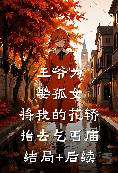 王爷为娶孤女，将我的花轿抬去乞丐庙结局+后续