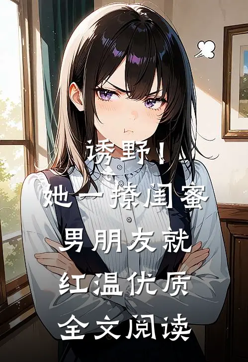 诱野！她一撩，闺蜜男朋友就红温优质全文阅读