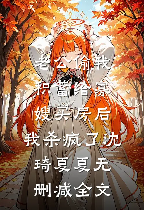 老公偷我积蓄给寡嫂买房后，我杀疯了沈琦夏夏无删减全文