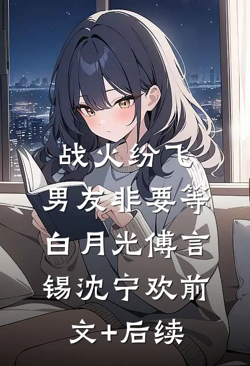 战火纷飞，男友非要等白月光傅言锡沈宁欢前文+后续