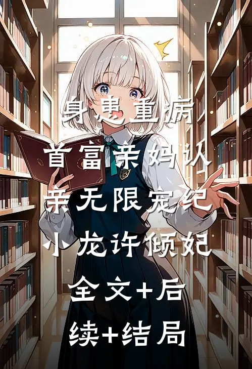身患重病：首富亲妈认亲无限宠纪小龙许倾妃全文+后续+结局