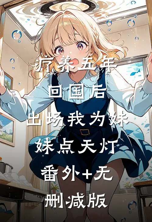 疗养五年回国后，出场我为妹妹点天灯:番外+无删减版