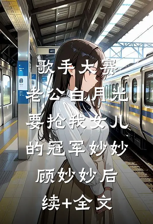 歌手大赛，老公白月光要抢我女儿的冠军妙妙顾妙妙后续+全文