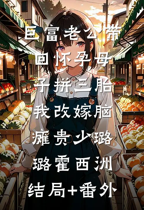 巨富老公带回怀孕母子拼三胎，我改嫁脑瘫贵少璐璐霍西洲:结局+番外