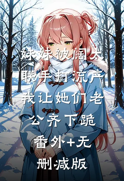 妹妹被阔太联手打流产，我让她们老公齐下跪:番外+无删减版