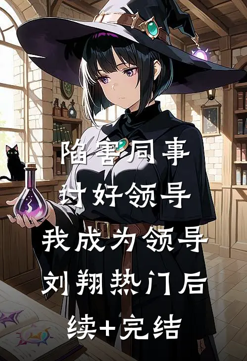 陷害同事，讨好领导，我成为领导刘翔热门后续+完结