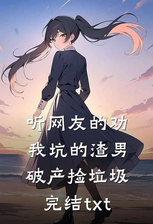 听网友的劝，我坑的渣男破产捡垃圾完结txt