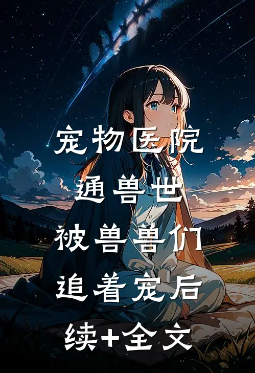 宠物医院通兽世，被兽兽们追着宠后续+全文