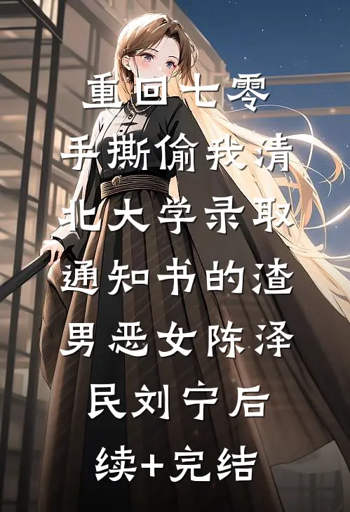 重回七零，手撕偷我清北大学录取通知书的渣男恶女陈泽民刘宁后续+完结