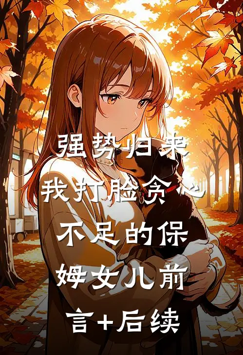 强势归来，我打脸贪心不足的保姆女儿前言+后续