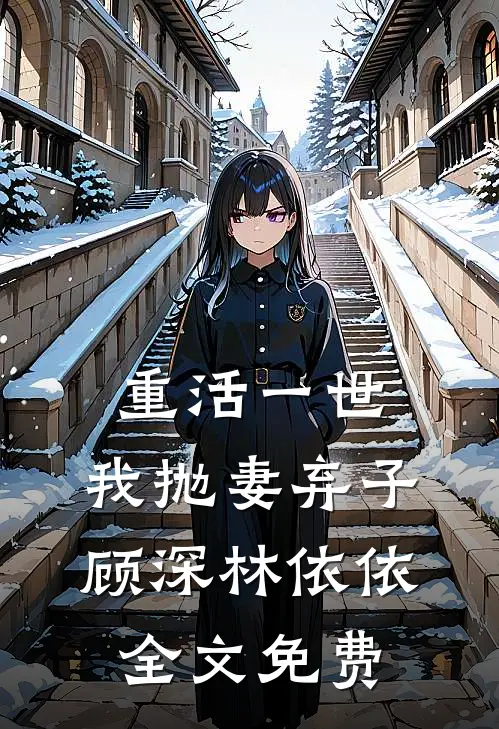 重活一世，我抛妻弃子顾深林依依全文免费