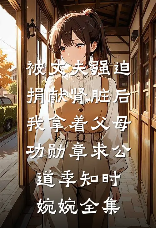 被丈夫强迫捐献肾脏后，我拿着父母功勋章求公道季知时婉婉全集