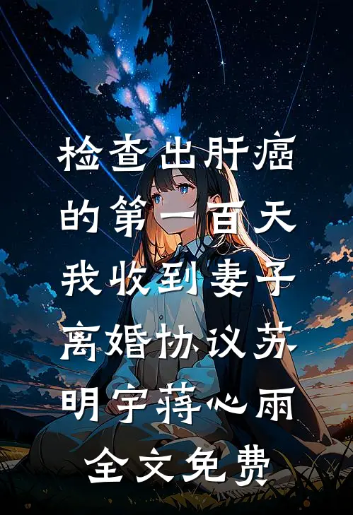 检查出肝癌的第一百天，我收到妻子离婚协议苏明宇蒋心雨全文免费